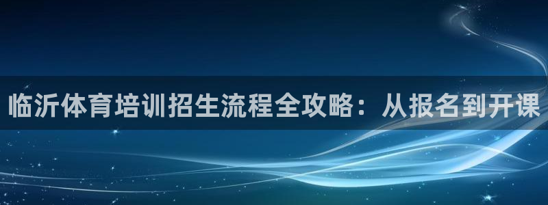 焦点娱乐官网下载安装：临沂体育培训招生流程全攻略：从