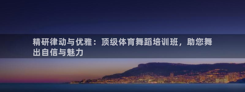 焦点娱乐官方网站首页：精研律动与优雅：顶级体育舞蹈培训班，助